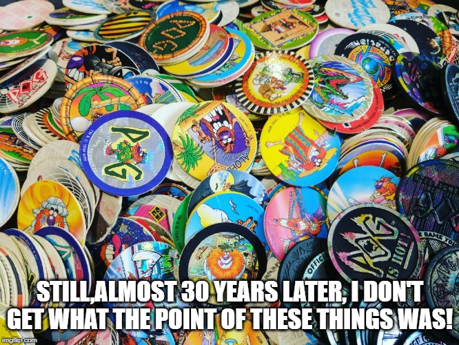 Pog Me | STILL,ALMOST 30 YEARS LATER, I DON'T GET WHAT THE POINT OF THESE THINGS WAS! | image tagged in 90s kids | made w/ Imgflip meme maker