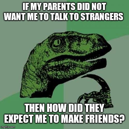 Philosoraptor Meme |  IF MY PARENTS DID NOT WANT ME TO TALK TO STRANGERS; THEN HOW DID THEY EXPECT ME TO MAKE FRIENDS? | image tagged in memes,philosoraptor | made w/ Imgflip meme maker