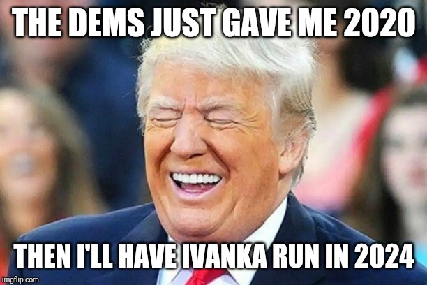 2020 | THE DEMS JUST GAVE ME 2020; THEN I'LL HAVE IVANKA RUN IN 2024 | image tagged in donald trump | made w/ Imgflip meme maker