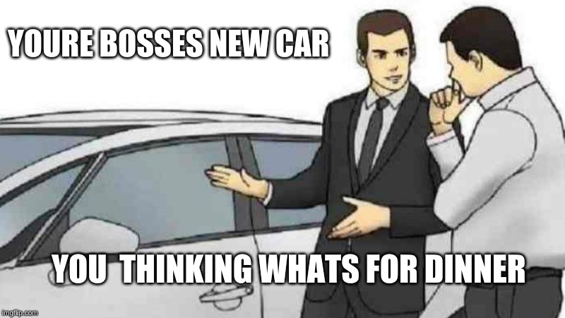 Car Salesman Slaps Roof Of Car Meme | YOURE BOSSES NEW CAR; YOU  THINKING WHATS FOR DINNER | image tagged in memes,car salesman slaps roof of car | made w/ Imgflip meme maker
