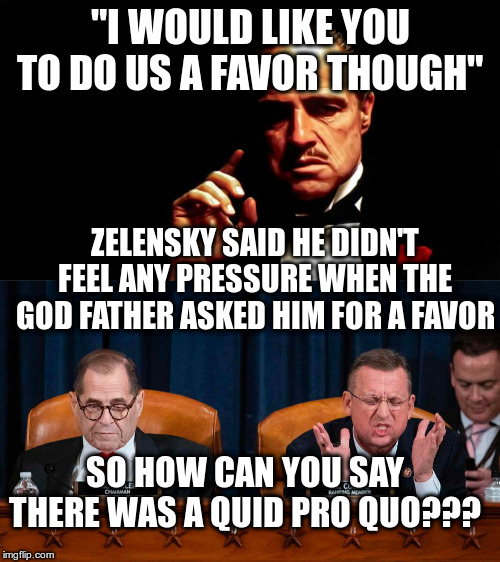 Republicans defending the God Father against charges of corruption! | "I WOULD LIKE YOU TO DO US A FAVOR THOUGH"; ZELENSKY SAID HE DIDN'T FEEL ANY PRESSURE WHEN THE GOD FATHER ASKED HIM FOR A FAVOR; SO HOW CAN YOU SAY THERE WAS A QUID PRO QUO??? | image tagged in trump,humor,impeachment,zelensky,god father,quid pro quo | made w/ Imgflip meme maker