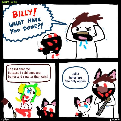 Billy, What Have You Done | The kid shot me because i said dogs are better and smarter than cats! bullet holes are the only option | image tagged in billy what have you done | made w/ Imgflip meme maker