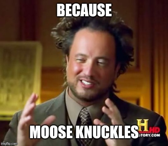 Ancient Aliens Meme | BECAUSE MOOSE KNUCKLES | image tagged in memes,ancient aliens | made w/ Imgflip meme maker