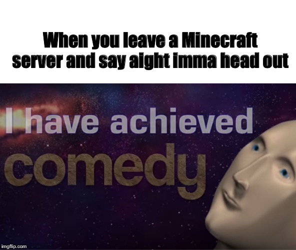 I have achieved comedy | When you leave a Minecraft server and say aight imma head out | image tagged in i have achieved comedy,minecraft | made w/ Imgflip meme maker