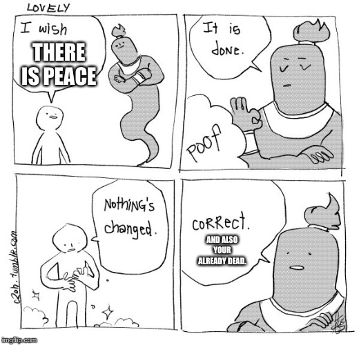 I Wish Genie Nothing's Changed | THERE IS PEACE; AND ALSO YOUR ALREADY DEAD. | image tagged in i wish genie nothing's changed | made w/ Imgflip meme maker