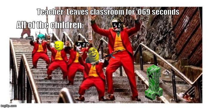 Extra Mini Jokers | Teacher: Leaves classroom for .069 seconds; All of the children: | image tagged in extra mini jokers | made w/ Imgflip meme maker