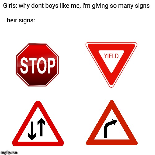 Blank Transparent Square Meme | Girls: why dont boys like me, I'm giving so many signs
 
Their signs: | image tagged in memes,blank transparent square | made w/ Imgflip meme maker