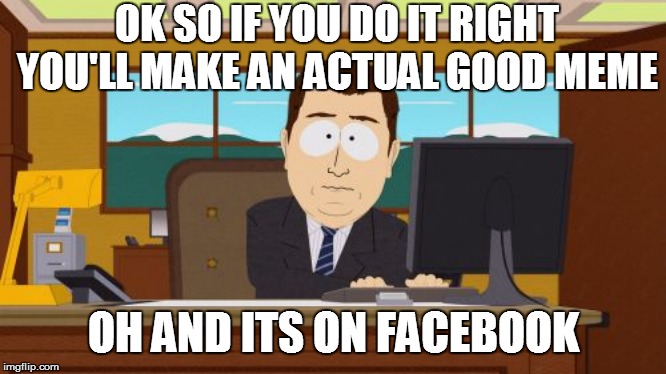 Aaaaand Its Gone | OK SO IF YOU DO IT RIGHT YOU'LL MAKE AN ACTUAL GOOD MEME; OH AND ITS ON FACEBOOK | image tagged in memes,aaaaand its gone | made w/ Imgflip meme maker
