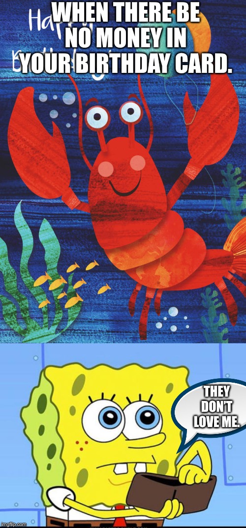 WHEN THERE BE NO MONEY IN YOUR BIRTHDAY CARD. THEY DON’T LOVE ME. | image tagged in spongebob no money,cute lobster happy birthday card | made w/ Imgflip meme maker