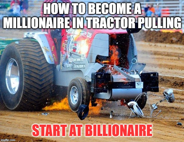 tractor pulling | HOW TO BECOME A MILLIONAIRE IN TRACTOR PULLING; START AT BILLIONAIRE | image tagged in tractor,beer money,meme | made w/ Imgflip meme maker