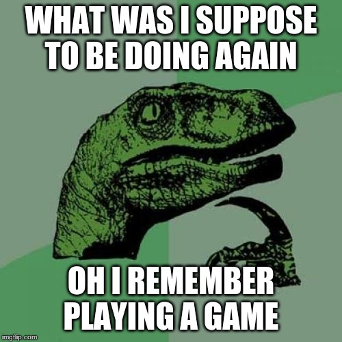 Philosoraptor Meme | WHAT WAS I SUPPOSE TO BE DOING AGAIN; OH I REMEMBER PLAYING A GAME | image tagged in memes,philosoraptor | made w/ Imgflip meme maker