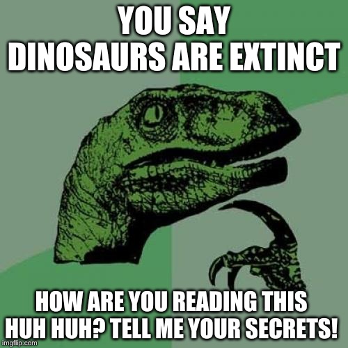 Philosoraptor | YOU SAY DINOSAURS ARE EXTINCT; HOW ARE YOU READING THIS HUH HUH? TELL ME YOUR SECRETS! | image tagged in memes,philosoraptor | made w/ Imgflip meme maker