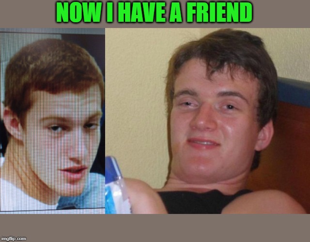 NOW I HAVE A FRIEND | image tagged in memes,10 guy,spacey casey | made w/ Imgflip meme maker