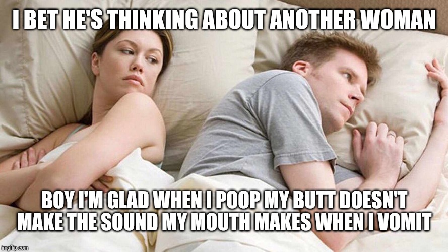 I Bet He's Thinking About Other Women Meme | I BET HE'S THINKING ABOUT ANOTHER WOMAN; BOY I'M GLAD WHEN I POOP MY BUTT DOESN'T MAKE THE SOUND MY MOUTH MAKES WHEN I VOMIT | image tagged in i bet he's thinking about other women | made w/ Imgflip meme maker