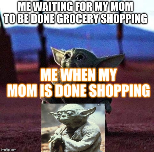 Baby Yoda | ME WAITING FOR MY MOM TO BE DONE GROCERY SHOPPING; ME WHEN MY MOM IS DONE SHOPPING | image tagged in baby yoda | made w/ Imgflip meme maker