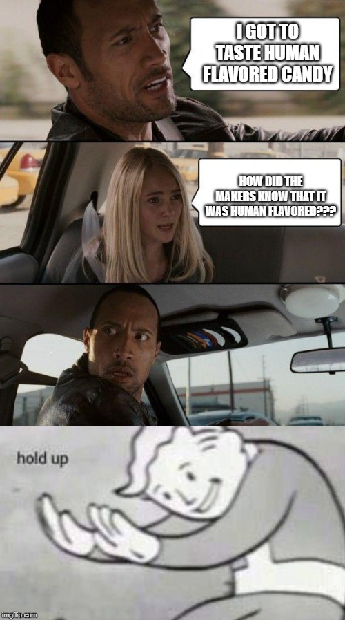 CANIBAL | I GOT TO TASTE HUMAN FLAVORED CANDY; HOW DID THE MAKERS KNOW THAT IT WAS HUMAN FLAVORED??? | image tagged in memes,the rock driving,cannibalism,food | made w/ Imgflip meme maker
