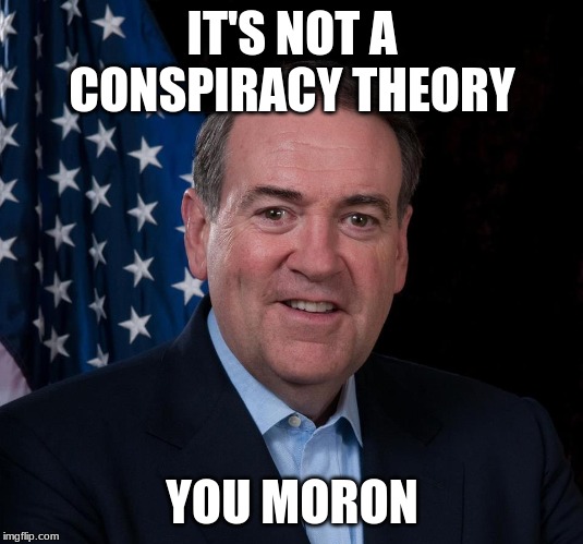 Mike Huckabee | IT'S NOT A CONSPIRACY THEORY YOU MORON | image tagged in mike huckabee | made w/ Imgflip meme maker