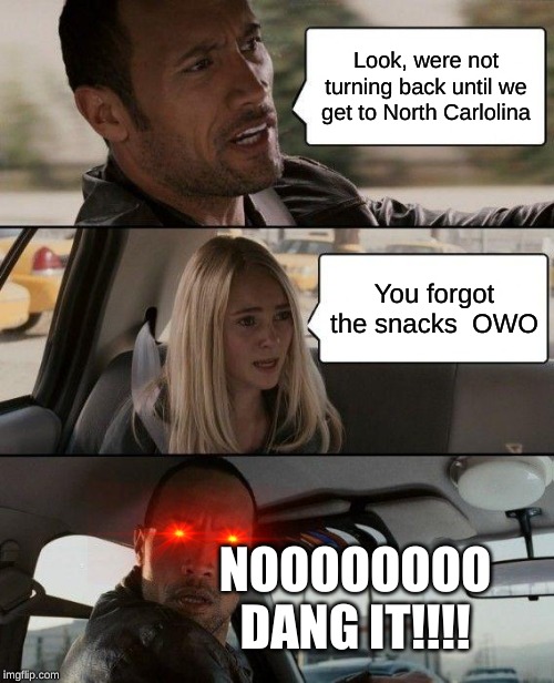 The Rock Driving Meme | Look, were not turning back until we get to North Carlolina; You forgot the snacks  OWO; NOOOOOOOO DANG IT!!!! | image tagged in memes,the rock driving | made w/ Imgflip meme maker