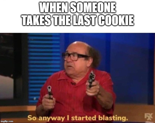 So anyway I started blasting | WHEN SOMEONE TAKES THE LAST COOKIE | image tagged in so anyway i started blasting | made w/ Imgflip meme maker