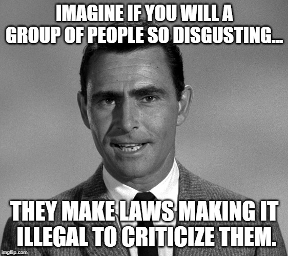 Rod Serling | IMAGINE IF YOU WILL A GROUP OF PEOPLE SO DISGUSTING... THEY MAKE LAWS MAKING IT  ILLEGAL TO CRITICIZE THEM. | image tagged in rod serling | made w/ Imgflip meme maker