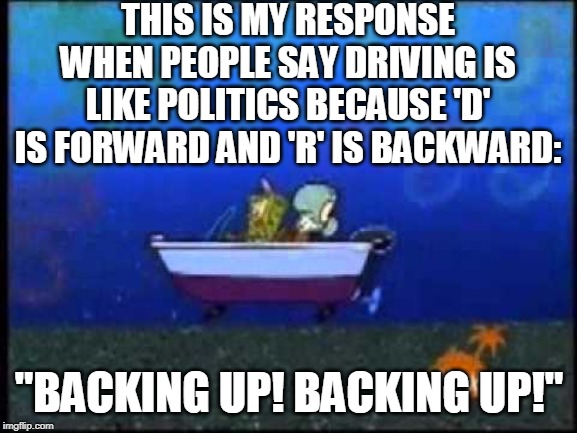 It takes more skill to go in Reverse | THIS IS MY RESPONSE WHEN PEOPLE SAY DRIVING IS LIKE POLITICS BECAUSE 'D' IS FORWARD AND 'R' IS BACKWARD:; "BACKING UP! BACKING UP!" | image tagged in spongebob,driving,reverse,pizza delivery,politics,backing up | made w/ Imgflip meme maker