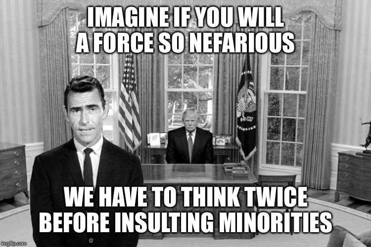 When they try to use Rod Serling to bash the concept of respect. | IMAGINE IF YOU WILL A FORCE SO NEFARIOUS; WE HAVE TO THINK TWICE BEFORE INSULTING MINORITIES | image tagged in twilight zone trump,political correctness,respect,lol,twilight zone,no racism | made w/ Imgflip meme maker