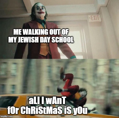 Joaquin Phoenix Joker Car | ME WALKING OUT OF MY JEWISH DAY SCHOOL; aLl I wAnT fOr ChRiStMaS iS yOu | image tagged in joaquin phoenix joker car | made w/ Imgflip meme maker
