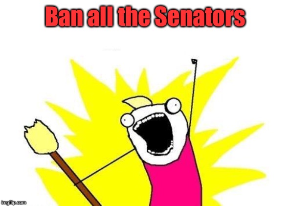 X All The Y Meme | Ban all the Senators | image tagged in memes,x all the y | made w/ Imgflip meme maker