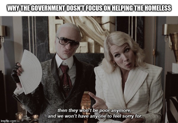 WHY THE GOVERNMENT DOESN'T FOCUS ON HELPING THE HOMELESS | image tagged in homeless | made w/ Imgflip meme maker