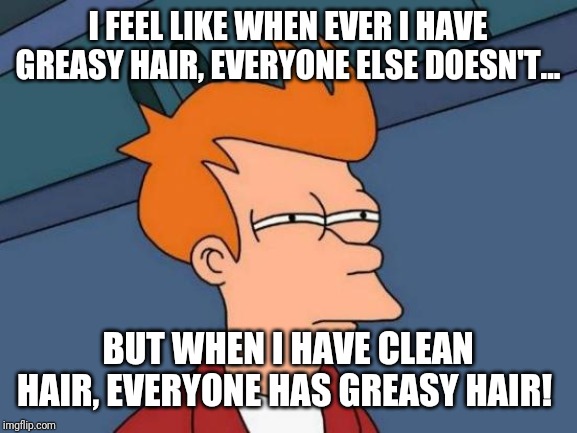 Futurama Fry | I FEEL LIKE WHEN EVER I HAVE GREASY HAIR, EVERYONE ELSE DOESN'T... BUT WHEN I HAVE CLEAN HAIR, EVERYONE HAS GREASY HAIR! | image tagged in memes,futurama fry | made w/ Imgflip meme maker