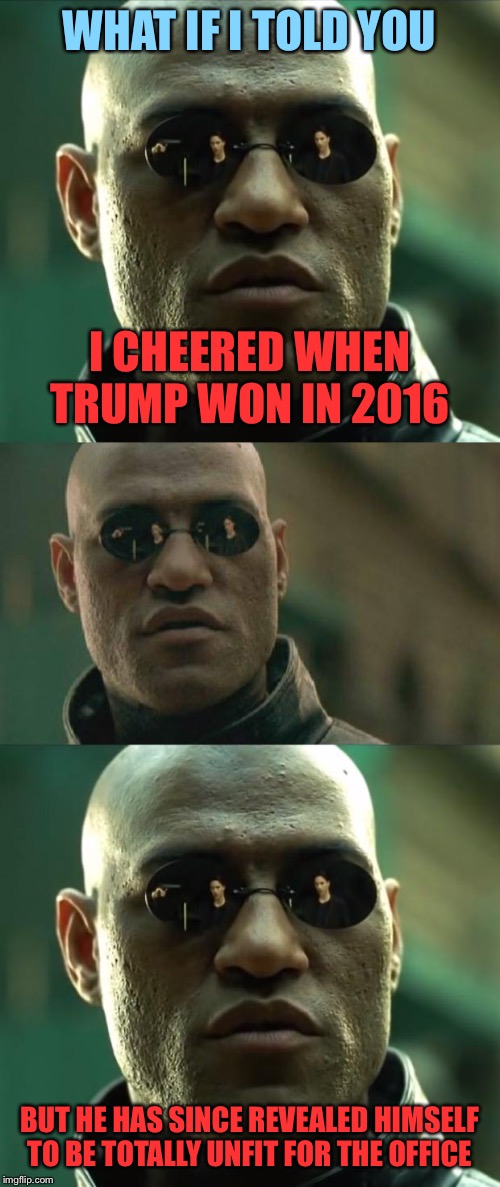 When they cheer Trump’s victory to lord it over you but instead... you agree with them. | WHAT IF I TOLD YOU; I CHEERED WHEN TRUMP WON IN 2016; BUT HE HAS SINCE REVEALED HIMSELF TO BE TOTALLY UNFIT FOR THE OFFICE | image tagged in memes,matrix morpheus,morpheus,donald trump,trump 2016,2016 election | made w/ Imgflip meme maker