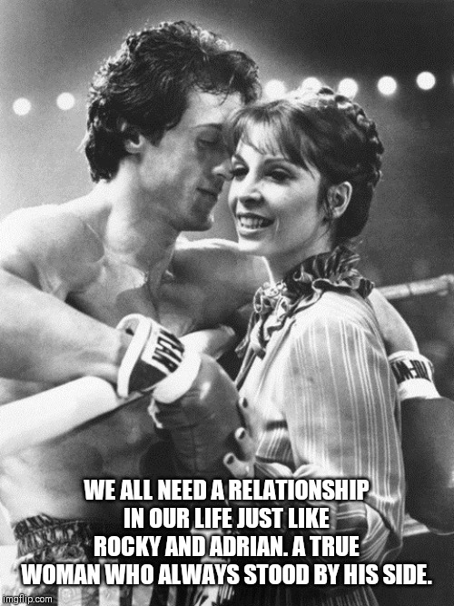 Rocky Balboa | WE ALL NEED A RELATIONSHIP IN OUR LIFE JUST LIKE ROCKY AND ADRIAN. A TRUE WOMAN WHO ALWAYS STOOD BY HIS SIDE. | image tagged in rocky balboa | made w/ Imgflip meme maker