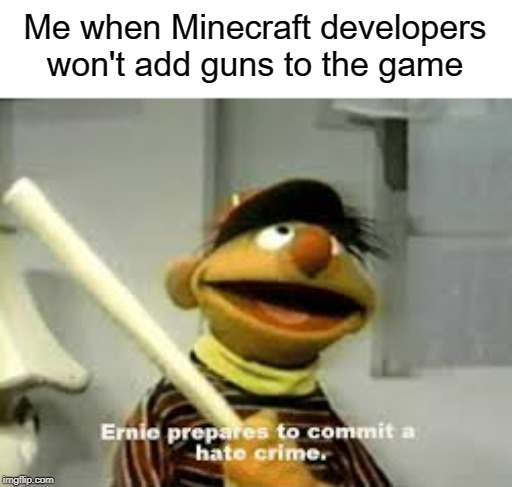 minecraft developers pls add guns or i will commit 69 on you (just kiddin) | Me when Minecraft developers won't add guns to the game | image tagged in ernie prepares to commit a hate crime,funny,memes,video games,minecraft,development | made w/ Imgflip meme maker