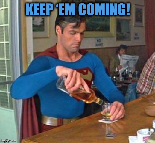 superman drinking | KEEP ‘EM COMING! | image tagged in superman drinking | made w/ Imgflip meme maker