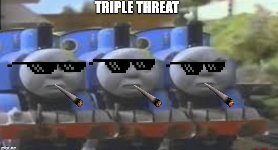 Triple Threat | TRIPLE THREAT | image tagged in thomas the tank engine | made w/ Imgflip meme maker