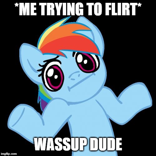 Pony Shrugs | *ME TRYING TO FLIRT*; WASSUP DUDE | image tagged in memes,pony shrugs | made w/ Imgflip meme maker