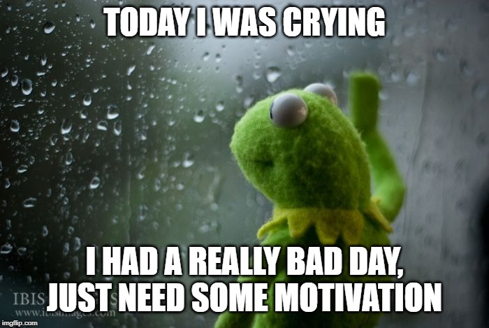 pls i feel bad i need help | TODAY I WAS CRYING; I HAD A REALLY BAD DAY, JUST NEED SOME MOTIVATION | image tagged in kermit window,sad,bad day,having a bad day,motivation,motivational | made w/ Imgflip meme maker