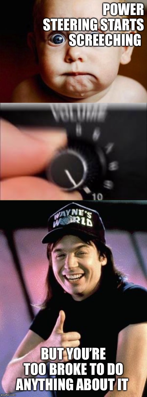 POWER STEERING STARTS SCREECHING; BUT YOU’RE TOO BROKE TO DO ANYTHING ABOUT IT | image tagged in wayne's world,scared face,turn up the volume | made w/ Imgflip meme maker
