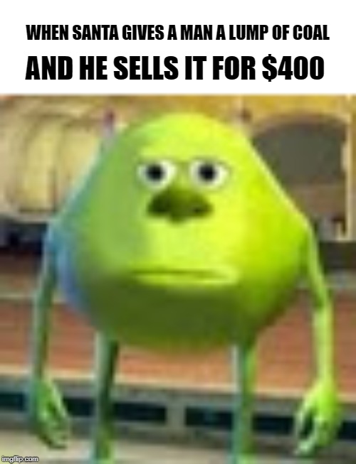 Sully Wazowski | WHEN SANTA GIVES A MAN A LUMP OF COAL; AND HE SELLS IT FOR $400 | image tagged in sully wazowski,santa claus,money,rich,stupid,coal | made w/ Imgflip meme maker