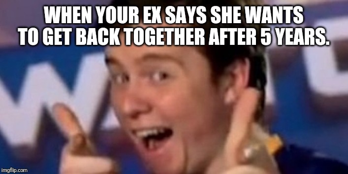 Muselk | WHEN YOUR EX SAYS SHE WANTS TO GET BACK TOGETHER AFTER 5 YEARS. | image tagged in muselk | made w/ Imgflip meme maker