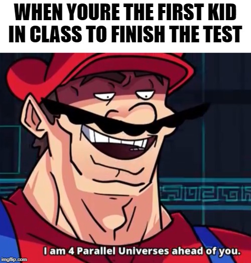 I Am 4 Parallel Universes Ahead Of You | WHEN YOURE THE FIRST KID IN CLASS TO FINISH THE TEST | image tagged in i am 4 parallel universes ahead of you | made w/ Imgflip meme maker