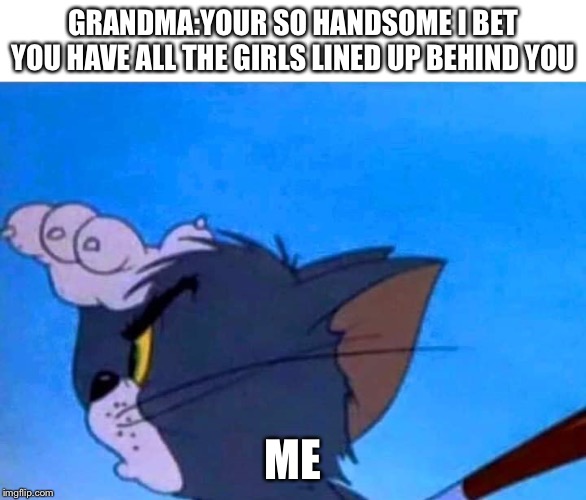 Tom looking for something | GRANDMA:YOUR SO HANDSOME I BET YOU HAVE ALL THE GIRLS LINED UP BEHIND YOU; ME | image tagged in tom looking for something | made w/ Imgflip meme maker