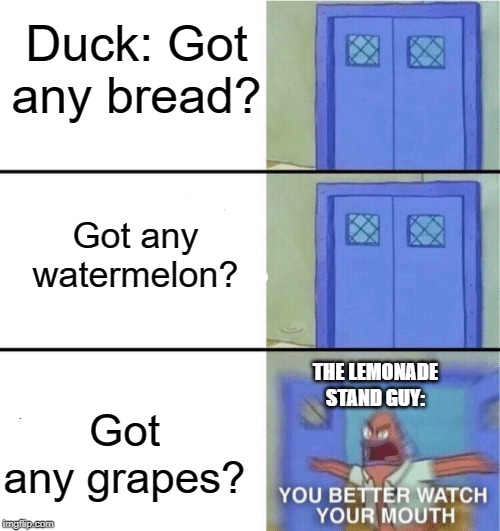 duck | Duck: Got any bread? Got any watermelon? THE LEMONADE STAND GUY:; Got any grapes? | image tagged in you better watch your mouth,yall got any more of,funny,memes,lemonade,watermelon | made w/ Imgflip meme maker