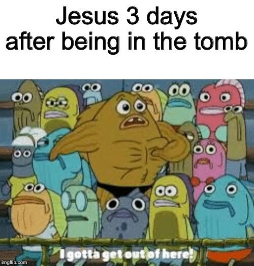 Jesus 3 days after being in the tomb | image tagged in i gotta get out of here | made w/ Imgflip meme maker