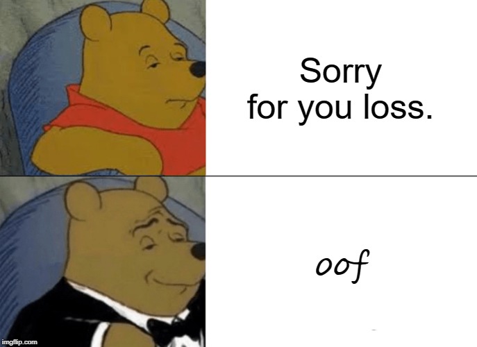 oof | Sorry for you loss. oof | image tagged in memes,tuxedo winnie the pooh,funny,sorry,oof,winnie the pooh | made w/ Imgflip meme maker