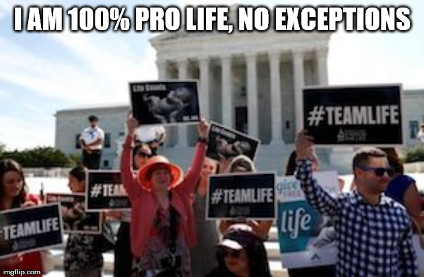 Pro-Life Demonstrators | I AM 100% PRO LIFE, NO EXCEPTIONS | image tagged in pro-life demonstrators | made w/ Imgflip meme maker