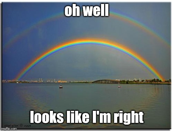 Double Rainbow | oh well looks like I'm right | image tagged in double rainbow | made w/ Imgflip meme maker