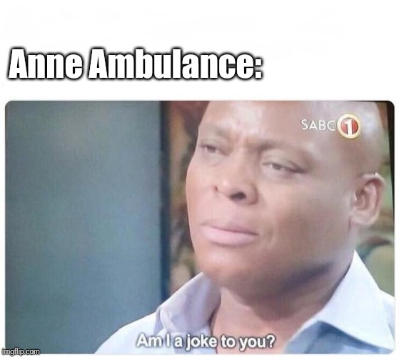 Am I a joke to you | Anne Ambulance: | image tagged in am i a joke to you | made w/ Imgflip meme maker