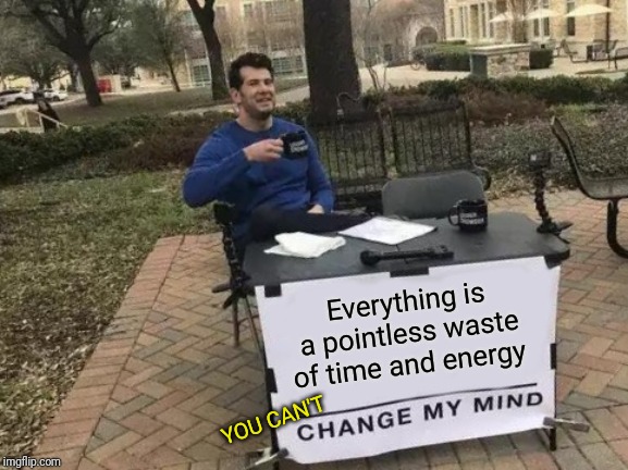 Change My Mind Meme | Everything is a pointless waste of time and energy; YOU CAN'T | image tagged in memes,change my mind | made w/ Imgflip meme maker