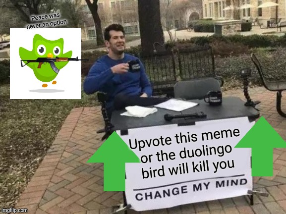 Change My Mind Meme | Peace was never an option; Upvote this meme or the duolingo bird will kill you | image tagged in memes,change my mind | made w/ Imgflip meme maker